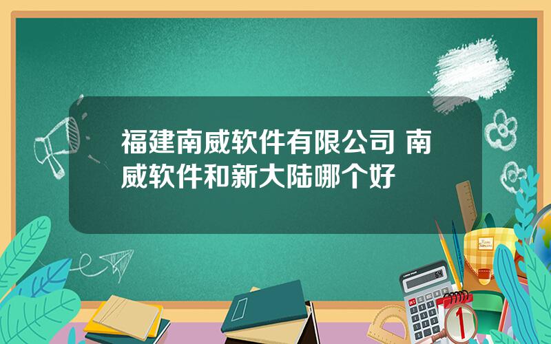 福建南威软件有限公司 南威软件和新大陆哪个好